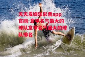 天天发娱乐彩票app官网-意甲名气最大的球队意甲名气最大的球队排名