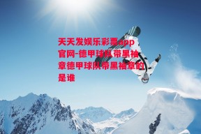 天天发娱乐彩票app官网-德甲球队带黑袖章德甲球队带黑袖章的是谁