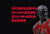 天天发娱乐彩票平台-2015年火箭队新阵容2015年火箭队新阵容有哪些