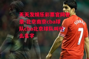 天天发娱乐彩票官网登录-北京南京cba球队cba北京球队叫什么名字