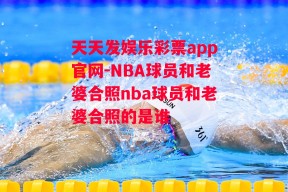 天天发娱乐彩票app官网-NBA球员和老婆合照nba球员和老婆合照的是谁