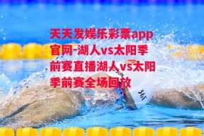 天天发娱乐彩票app官网-湖人vs太阳季前赛直播湖人vs太阳季前赛全场回放