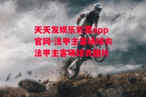 天天发娱乐彩票app官网-法甲主客场球衣法甲主客场球衣图片